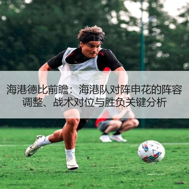 海港德比前瞻：海港队对阵申花的阵容调整、战术对位与胜负关键分析